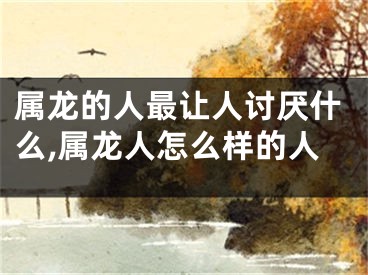 属龙的人最让人讨厌什么,属龙人怎么样的人