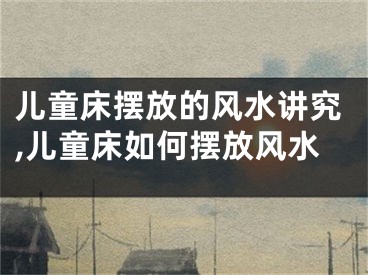 儿童床摆放的风水讲究,儿童床如何摆放风水