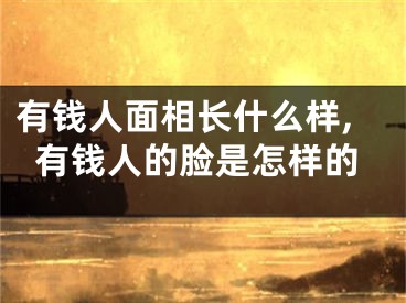 有钱人面相长什么样,有钱人的脸是怎样的