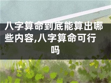 八字算命到底能算出哪些内容,八字算命可行吗