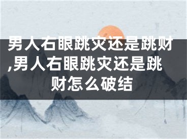 男人右眼跳灾还是跳财,男人右眼跳灾还是跳财怎么破结
