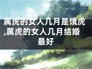 属虎的女人几月是饿虎,属虎的女人几月结婚最好