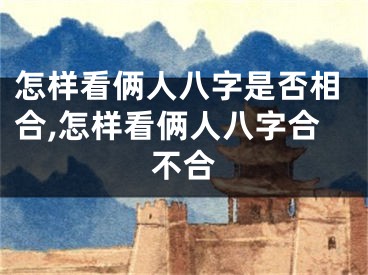 怎样看俩人八字是否相合,怎样看俩人八字合不合