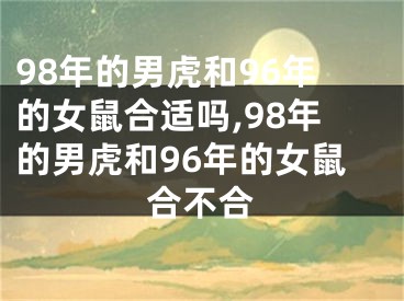 98年的男虎和96年的女鼠合适吗,98年的男虎和96年的女鼠合不合