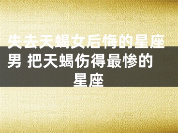 失去天蝎女后悔的星座男 把天蝎伤得最惨的星座