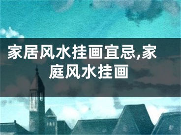 家居风水挂画宜忌,家庭风水挂画