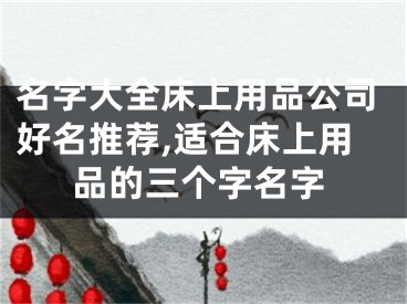 名字大全床上用品公司好名推荐,适合床上用品的三个字名字