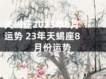天蝎座2023年8月运势 23年天蝎座8月份运势