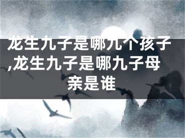 龙生九子是哪九个孩子,龙生九子是哪九子母亲是谁