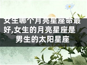 女生哪个月亮星座命最好,女生的月亮星座是男生的太阳星座