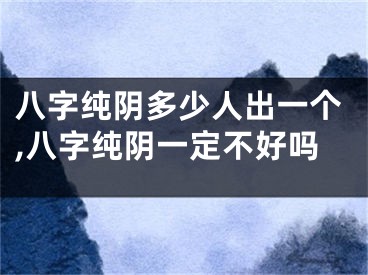 八字纯阴多少人出一个,八字纯阴一定不好吗