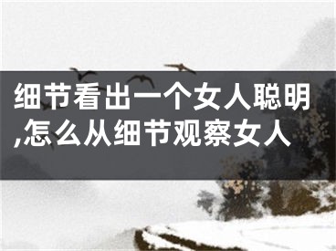 细节看出一个女人聪明,怎么从细节观察女人