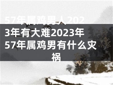 57年属鸡男人2023年有大难2023年57年属鸡男有什么灾祸