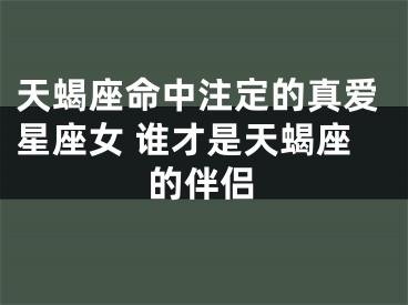 天蝎座命中注定的真爱星座女 谁才是天蝎座的伴侣