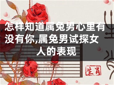 怎样知道属兔男心里有没有你,属兔男试探女人的表现