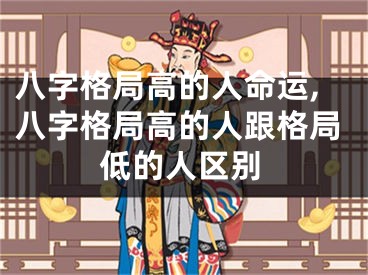 八字格局高的人命运,八字格局高的人跟格局低的人区别