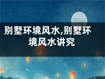 别墅环境风水,别墅环境风水讲究
