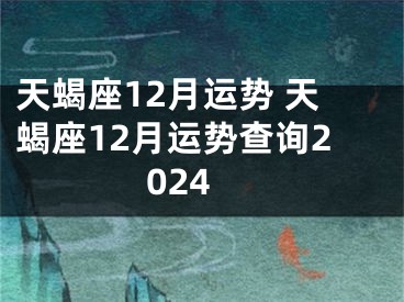 天蝎座12月运势 天蝎座12月运势查询2024