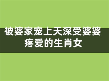 被婆家宠上天深受婆婆疼爱的生肖女