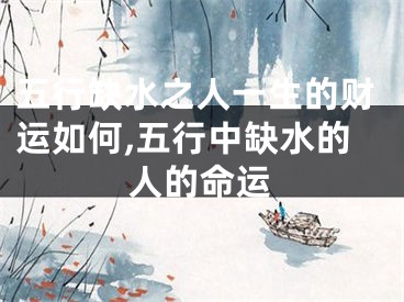 五行缺水之人一生的财运如何,五行中缺水的人的命运