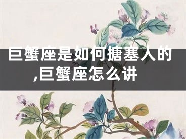 巨蟹座是如何搪塞人的,巨蟹座怎么讲