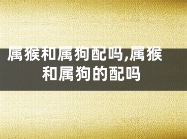 属猴和属狗配吗,属猴和属狗的配吗