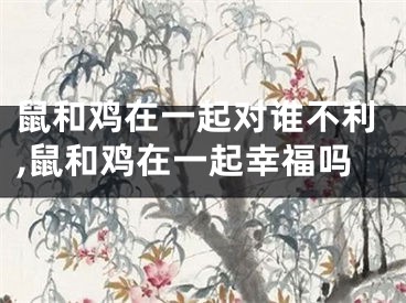 鼠和鸡在一起对谁不利,鼠和鸡在一起幸福吗