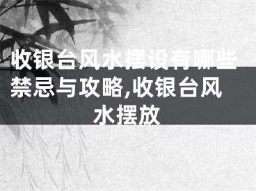收银台风水摆设有哪些禁忌与攻略,收银台风水摆放
