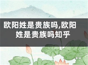 欧阳姓是贵族吗,欧阳姓是贵族吗知乎