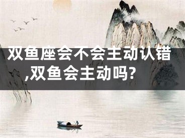 双鱼座会不会主动认错,双鱼会主动吗?