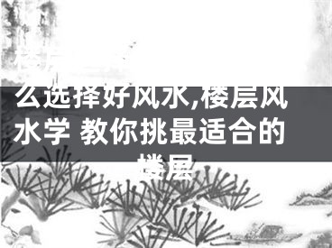 楼层选择风水：楼层怎么选择好风水,楼层风水学 教你挑最适合的楼层