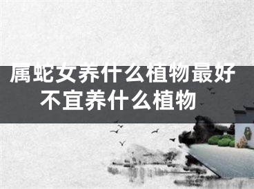 属蛇女养什么植物最好 不宜养什么植物