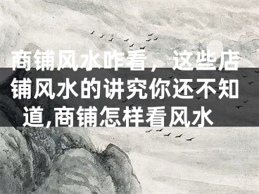 商铺风水咋看，这些店铺风水的讲究你还不知道,商铺怎样看风水