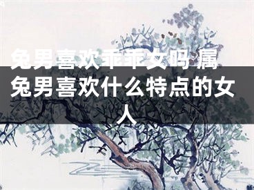 兔男喜欢乖乖女吗 属兔男喜欢什么特点的女人