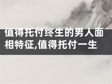 值得托付终生的男人面相特征,值得托付一生