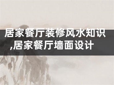 居家餐厅装修风水知识,居家餐厅墙面设计