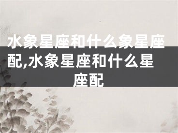 水象星座和什么象星座配,水象星座和什么星座配