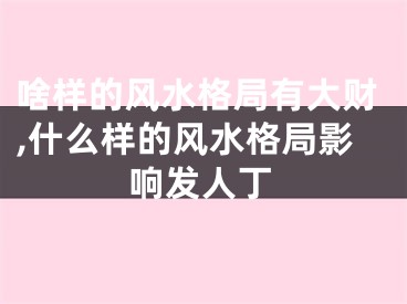 啥样的风水格局有大财,什么样的风水格局影响发人丁