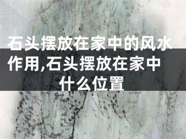 石头摆放在家中的风水作用,石头摆放在家中什么位置
