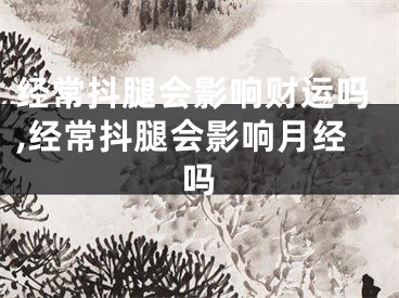 经常抖腿会影响财运吗,经常抖腿会影响月经吗