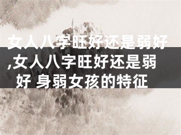 女人八字旺好还是弱好,女人八字旺好还是弱好 身弱女孩的特征