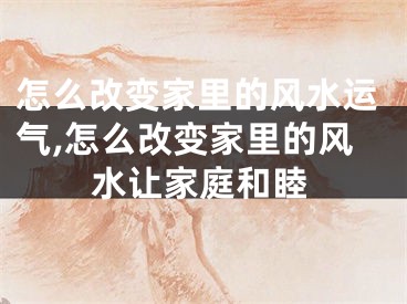 怎么改变家里的风水运气,怎么改变家里的风水让家庭和睦