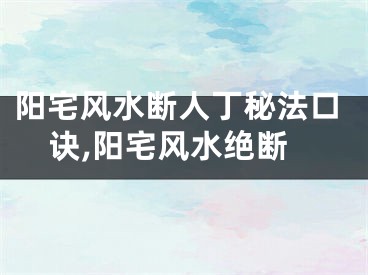 阳宅风水断人丁秘法口诀,阳宅风水绝断