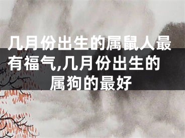 几月份出生的属鼠人最有福气,几月份出生的属狗的最好