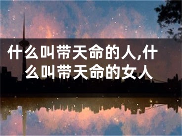 什么叫带天命的人,什么叫带天命的女人
