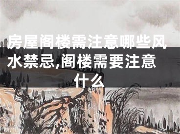 房屋阁楼需注意哪些风水禁忌,阁楼需要注意什么