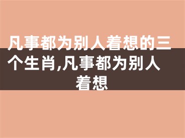 凡事都为别人着想的三个生肖,凡事都为别人着想