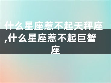 什么星座惹不起天秤座,什么星座惹不起巨蟹座