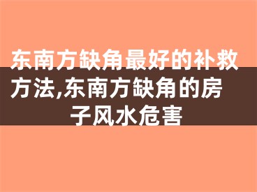 东南方缺角最好的补救方法,东南方缺角的房子风水危害