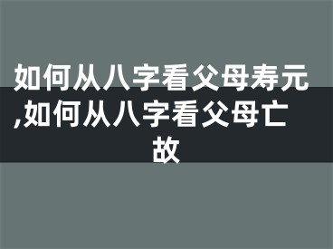 如何从八字看父母寿元,如何从八字看父母亡故